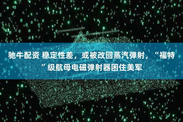 驰牛配资 稳定性差，或被改回蒸汽弹射，“福特”级航母电磁弹射器困住美军