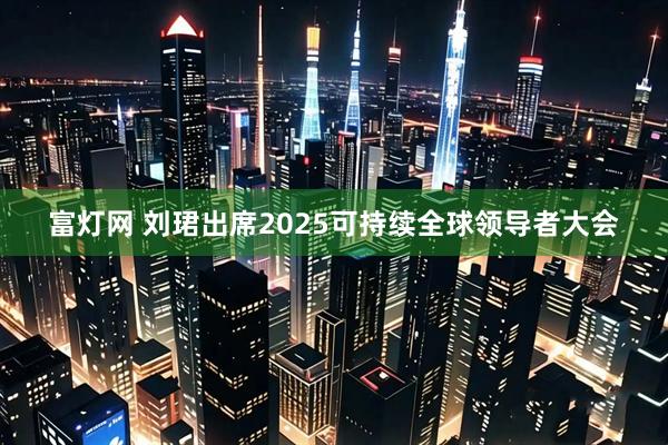 富灯网 刘珺出席2025可持续全球领导者大会