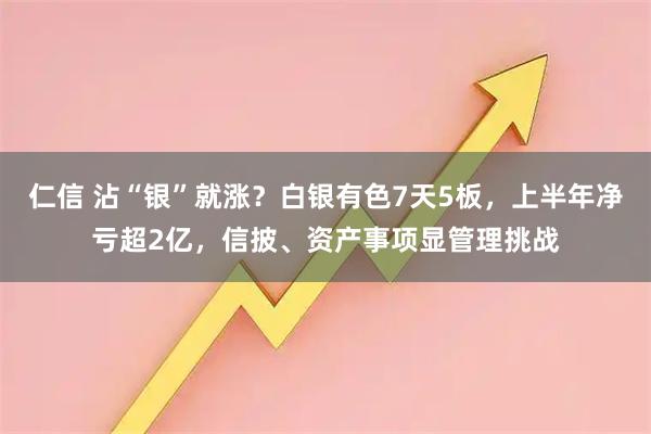 仁信 沾“银”就涨?白银有色7天5板,上半年净亏超2亿,信披、资产事项显管理挑战