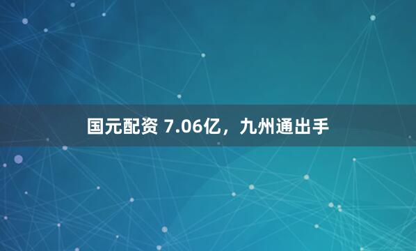国元配资 7.06亿,九州通出手