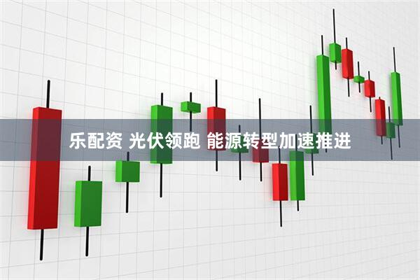 乐配资 光伏领跑 能源转型加速推进