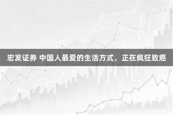宏发证券 中国人最爱的生活方式,正在疯狂致癌
