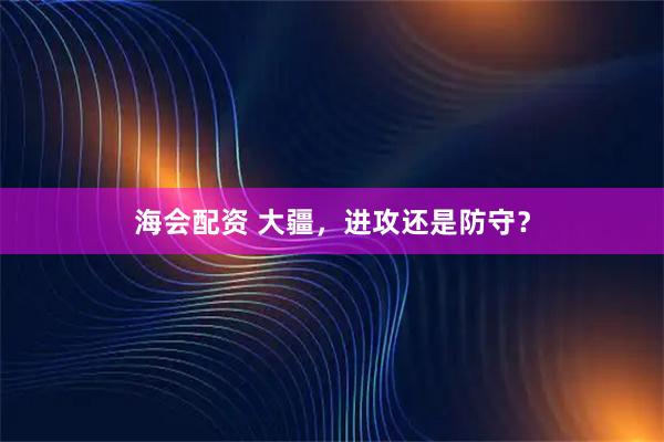 海会配资 大疆,进攻还是防守?