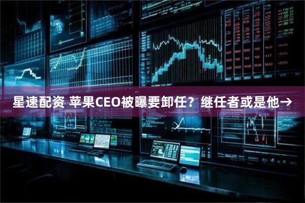 星速配资 苹果CEO被曝要卸任？继任者或是他→