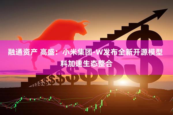 融通资产 高盛：小米集团-W发布全新开源模型 料加速生态整合