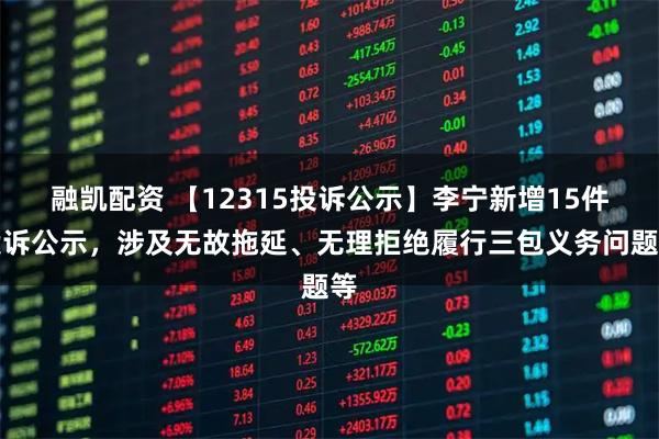 融凯配资 【12315投诉公示】李宁新增15件投诉公示，涉及无故拖延、无理拒绝履行三包义务问题等