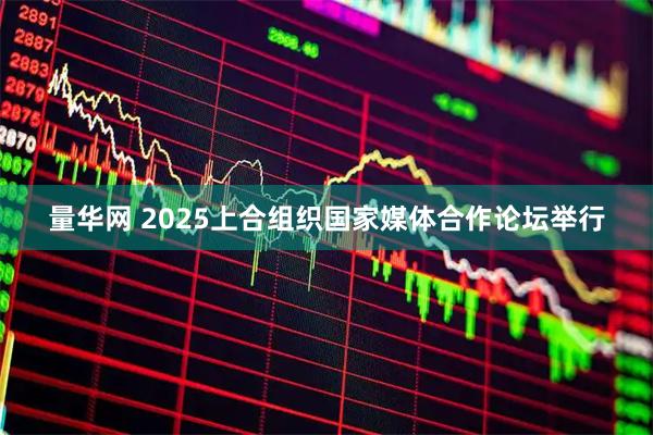 量华网 2025上合组织国家媒体合作论坛举行