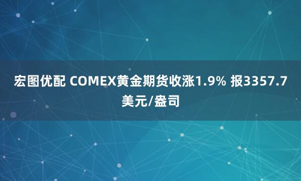 宏图优配 COMEX黄金期货收涨1.9% 报3357.7美元/盎司