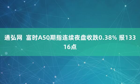 通弘网  富时A50期指连续夜盘收跌0.38% 报13316点