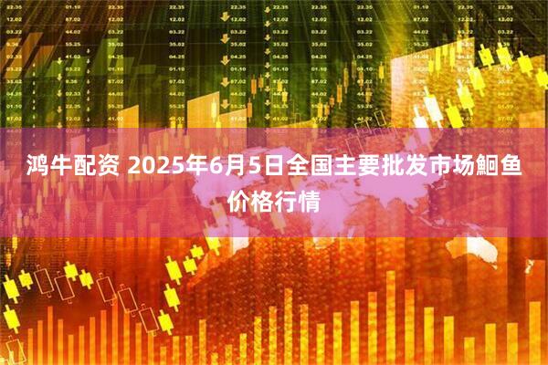 鸿牛配资 2025年6月5日全国主要批发市场鮰鱼价格行情