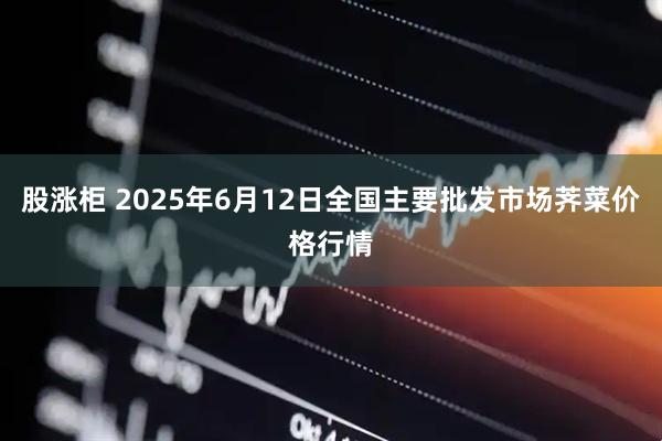 股涨柜 2025年6月12日全国主要批发市场荠菜价格行情