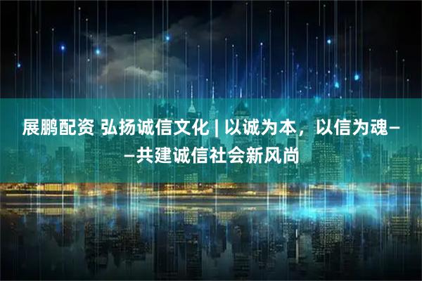 展鹏配资 弘扬诚信文化 | 以诚为本，以信为魂——共建诚信社会新风尚