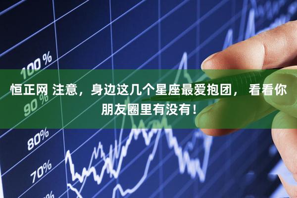 恒正网 注意,身边这几个星座最爱抱团, 看看你朋友圈里有没有!