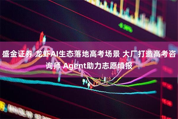 盛金证券 龙虾AI生态落地高考场景 大厂打造高考咨询师 Agent助力志愿填报