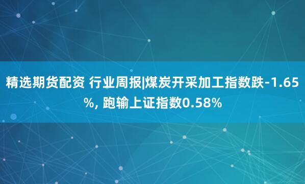 精选期货配资 行业周报|煤炭开采加工指数跌-1.65%, 跑输上证指数0.58%