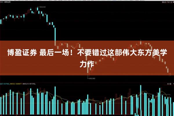 博盈证券 最后一场！不要错过这部伟大东方美学力作