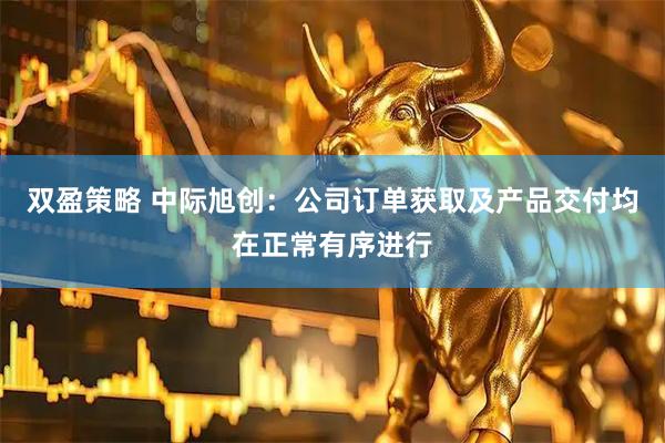 双盈策略 中际旭创：公司订单获取及产品交付均在正常有序进行