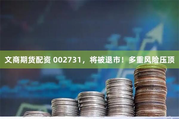 文商期货配资 002731，将被退市！多重风险压顶