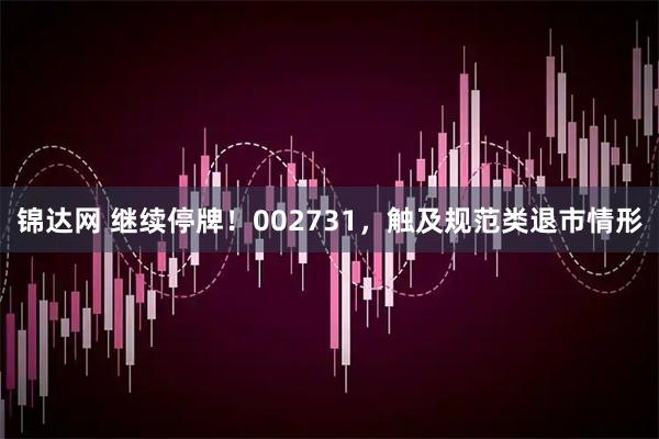 锦达网 继续停牌！002731，触及规范类退市情形